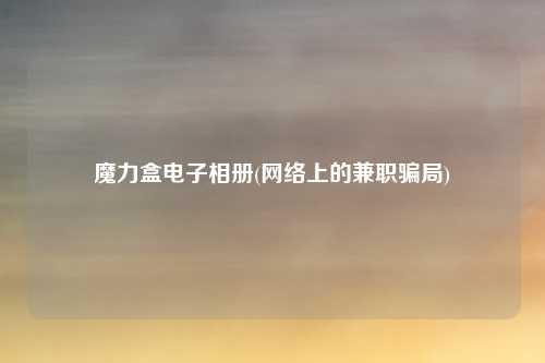 魔力盒电子相册(网络上的兼职骗局)