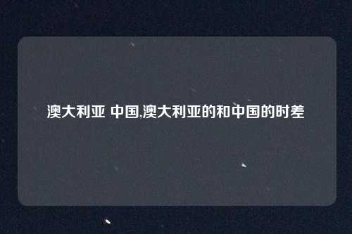 澳大利亚 中国,澳大利亚的和中国的时差