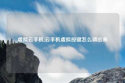 虚拟云手机,云手机虚拟按键怎么调出来