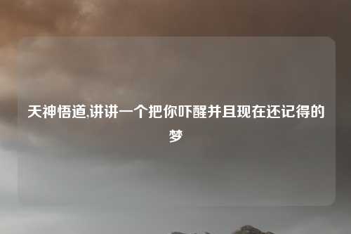 天神悟道,讲讲一个把你吓醒并且现在还记得的梦