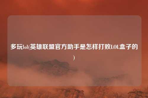 多玩lol(英雄联盟官方助手是怎样打败LOL盒子的)