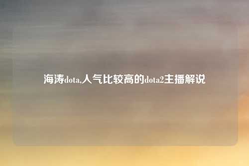 海涛dota,人气比较高的dota2主播解说