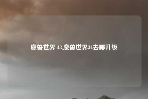 魔兽世界 43,魔兽世界34去哪升级