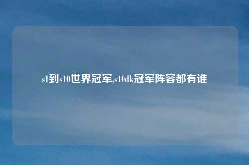 s1到s10世界冠军,s10dk冠军阵容都有谁