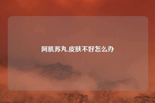 阿肌苏丸,皮肤不好怎么办