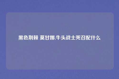 黑色荆棘 莫甘娜,牛头战士死召配什么