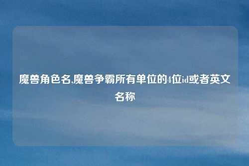 魔兽角色名,魔兽争霸所有单位的4位id或者英文名称