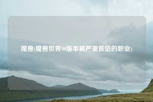 魔兽(魔兽世界90版本被严重低估的职业)