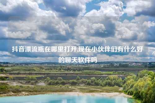 抖音漂流瓶在哪里打开,现在小伙伴们有什么好的聊天软件吗