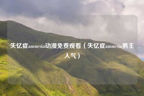 失忆症amnesia动漫免费观看(失忆症amnesia男主人气)