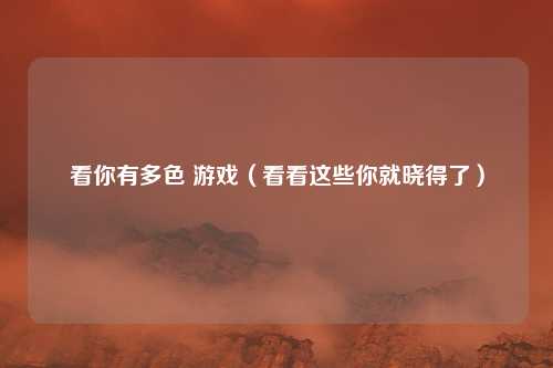 看你有多色 游戏(看看这些你就晓得了)