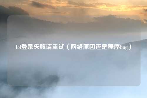 lol登录失败请重试（网络原因还是程序bug）