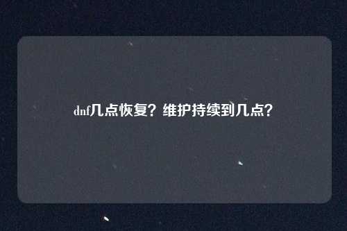 dnf几点恢复?维护持续到几点?
