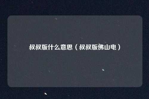 叔叔版什么意思(叔叔版佛山电)