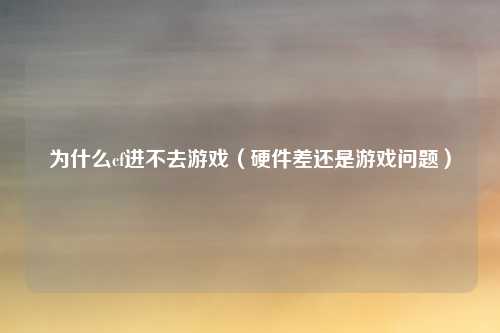 为什么cf进不去游戏(硬件差还是游戏问题)