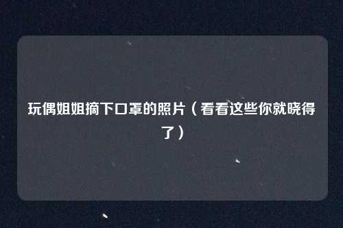 玩偶姐姐摘下口罩的照片(看看这些你就晓得了)