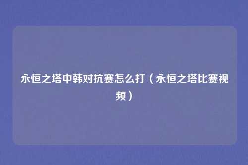 永恒之塔中韩对抗赛怎么打(永恒之塔比赛视频)