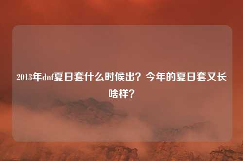 2013年dnf夏日套什么时候出?今年的夏日套又长啥样?