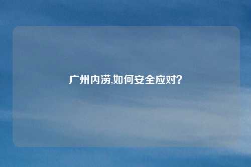 广州内涝,如何安全应对？