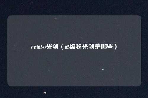 dnf65ss光剑(65级粉光剑是哪些)