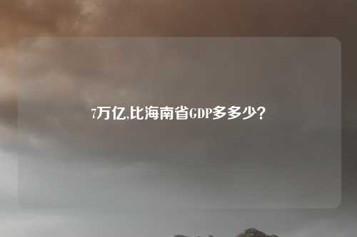 7万亿,比海南省GDP多多少？