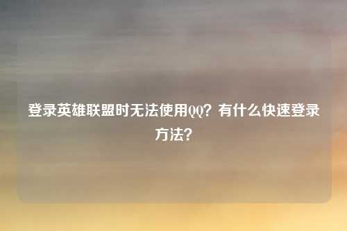 登录英雄联盟时无法使用QQ？有什么快速登录方法？
