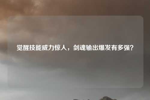 觉醒技能威力惊人,剑魂输出爆发有多强?