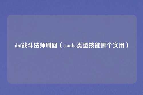 dnf战斗法师刷图(combo类型技能哪个实用)