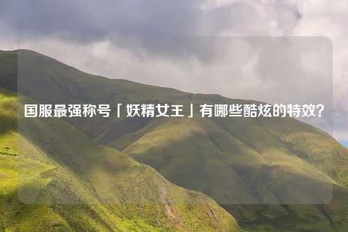 国服最强称号「妖精女王」有哪些酷炫的特效?