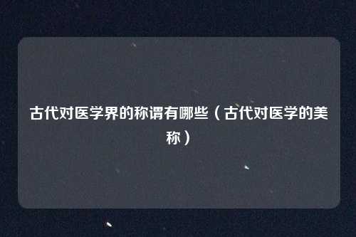 古代对医学界的称谓有哪些(古代对医学的美称)