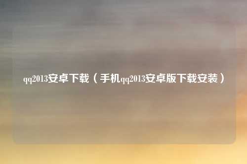qq2013安卓下载(手机qq2013安卓版下载安装)