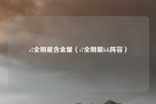 s7全明星含金量(s7全明星lck阵容)