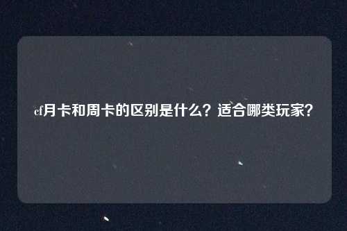cf月卡和周卡的区别是什么?适合哪类玩家?