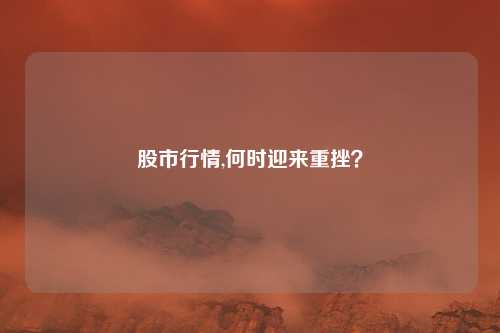 股市行情,何时迎来重挫？
