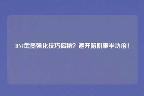 DNF武器强化技巧揭秘?避开陷阱事半功倍!