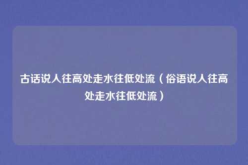 古话说人往高处走水往低处流(俗语说人往高处走水往低处流)