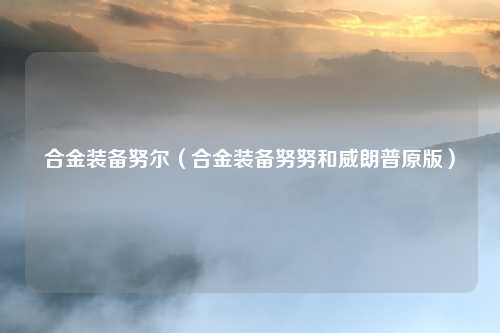 合金装备努尔(合金装备努努和威朗普原版)