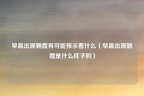 早晨出现朝霞有可能预示着什么(早晨出现朝霞是什么样子的)