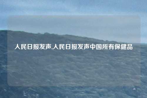 人民日报发声,人民日报发声中国所有保健品