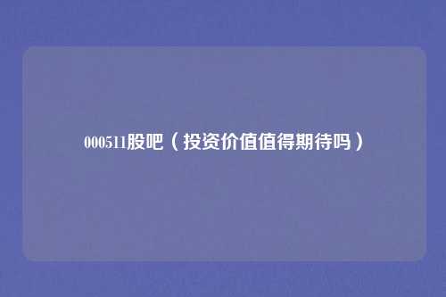 000511股吧(投资价值值得期待吗)