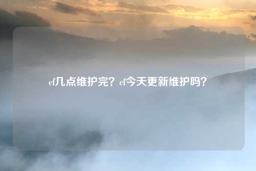 cf几点维护完？cf今天更新维护吗？