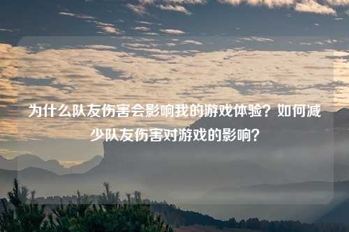 为什么队友伤害会影响我的游戏体验？如何减少队友伤害对游戏的影响？
