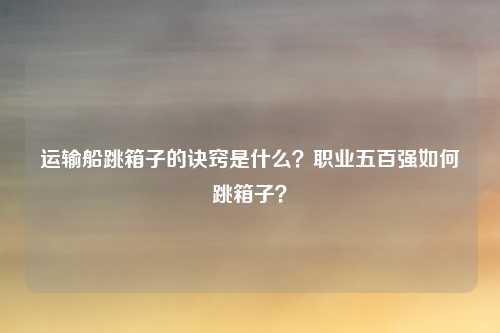 运输船跳箱子的诀窍是什么？职业五百强如何跳箱子？