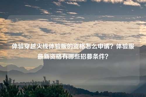 体验穿越火线体验版的资格怎么申请？体验服最新资格有哪些招募条件？