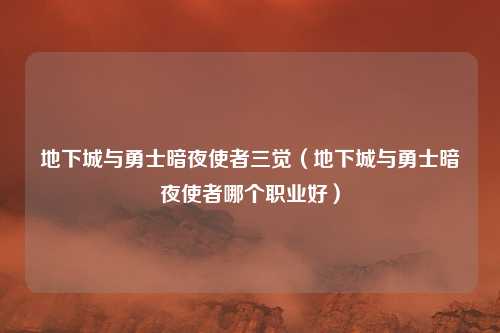 地下城与勇士暗夜使者三觉(地下城与勇士暗夜使者哪个职业好)