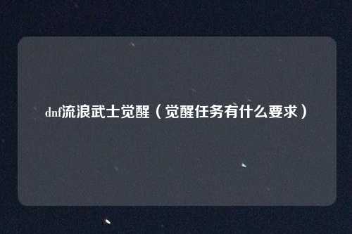 dnf流浪武士觉醒(觉醒任务有什么要求)