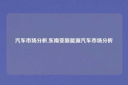汽车市场分析,东南亚新能源汽车市场分析