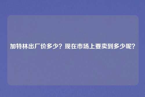 加特林出厂价多少？现在市场上要卖到多少呢？