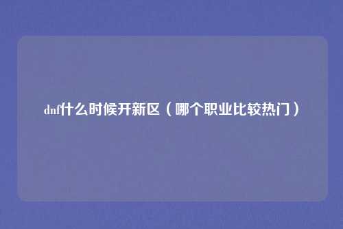 dnf什么时候开新区(哪个职业比较热门)