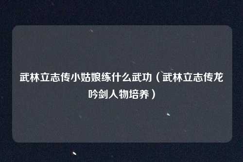 武林立志传小姑娘练什么武功(武林立志传龙吟剑人物培养)